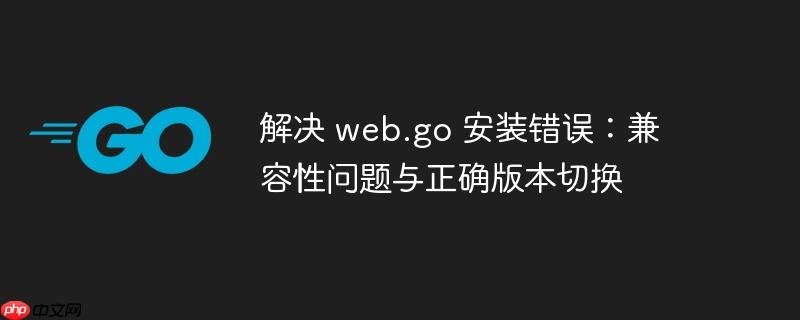 解决 web.go 安装错误：兼容性问题与正确版本切换