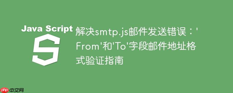 解决smtp.js邮件发送错误:'From'和'To'字段邮件地址格式验证指南