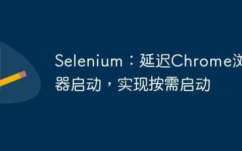 Selenium：延迟Chrome浏览器启动，实现按需启动
