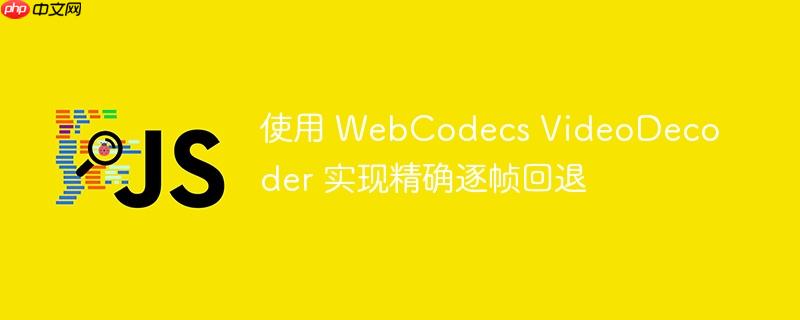 使用 webcodecs videodecoder 实现精确逐帧回退