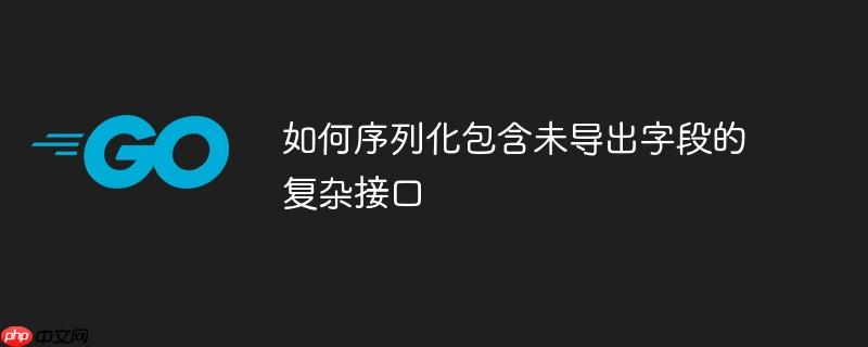 如何序列化包含未导出字段的复杂接口