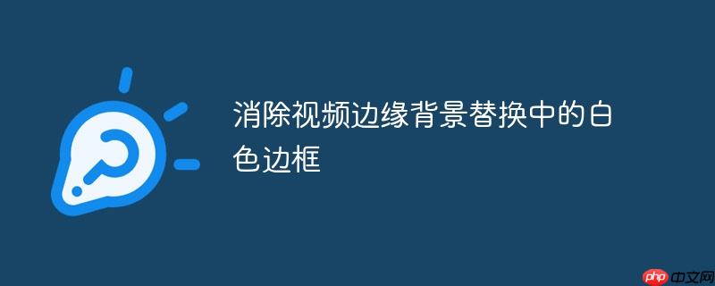 消除视频边缘背景替换中的白色边框