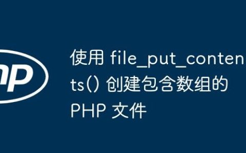 使用 file_put_contents() 创建包含数组的 PHP 文件