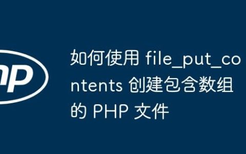 如何使用 file_put_contents 创建包含数组的 PHP 文件