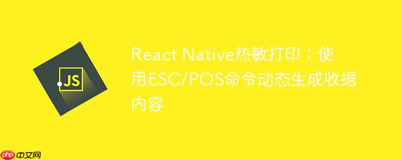React Native热敏打印:使用ESC/POS命令动态生成收据内容