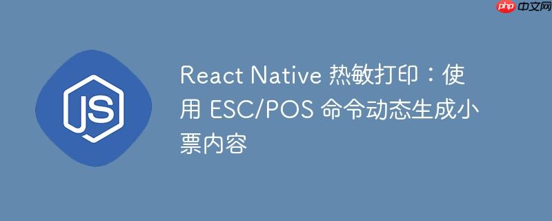 React Native 热敏打印:使用 ESC/POS 命令动态生成小票内容