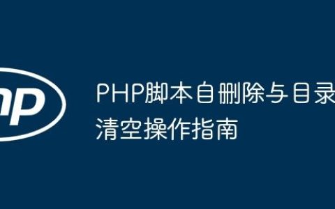 PHP脚本自删除与目录清空操作指南