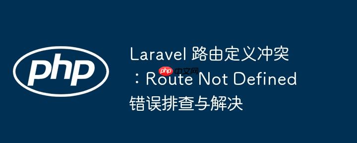 laravel 路由定义冲突:route not defined 错误排查与解决