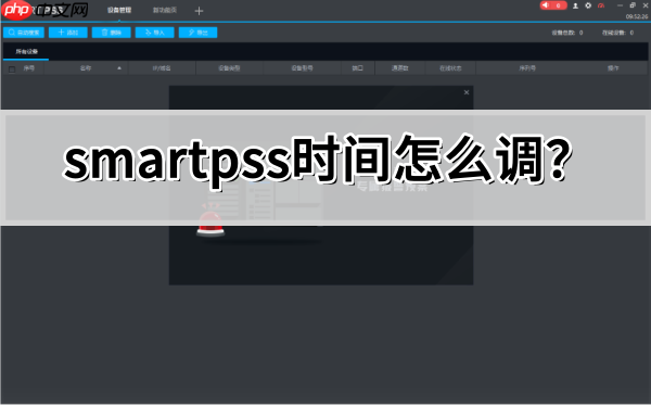 smartpss时间怎么调?smartpss调时间的操作方法