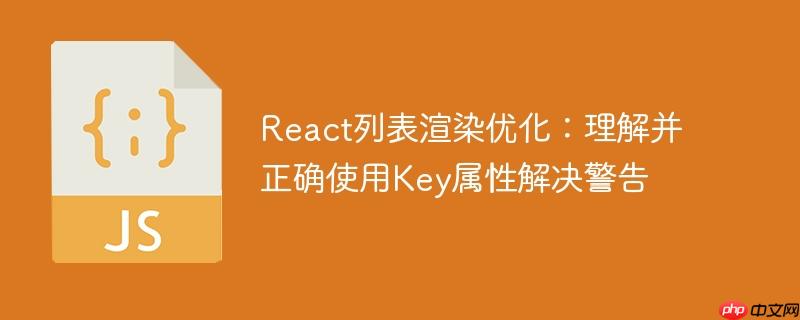 react列表渲染优化:理解并正确使用key属性解决警告