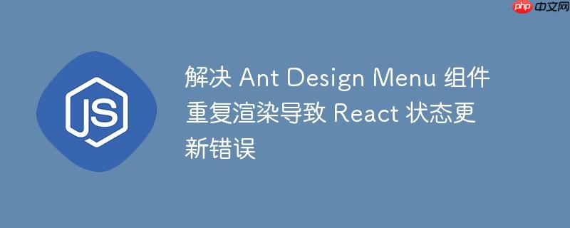 解决 ant design menu 组件重复渲染导致 react 状态更新错误