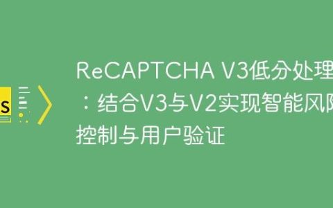 ReCAPTCHA V3低分处理策略：结合V3与V2实现智能风险控制与用户验证