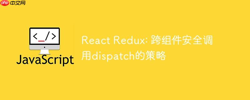 React Redux: 跨组件安全调用dispatch的策略