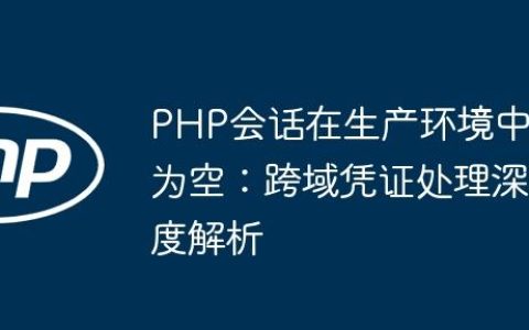 PHP会话在生产环境中为空：跨域凭证处理深度解析