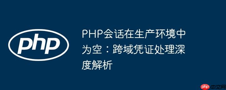 PHP会话在生产环境中为空:跨域凭证处理深度解析