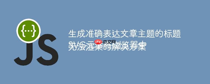 生成准确表达文章主题的标题SVG元素在浏览器中无法渲染的解决方案