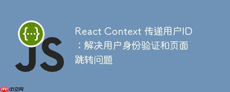 react context 传递用户id：解决用户身份验证和页面跳转问题