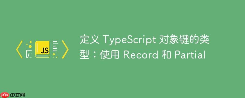 定义 typescript 对象键的类型:使用 record 和 partial