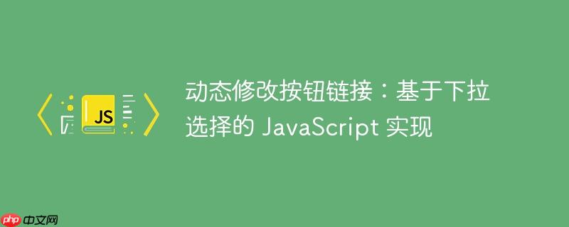 动态修改按钮链接：基于下拉选择的 JavaScript 实现