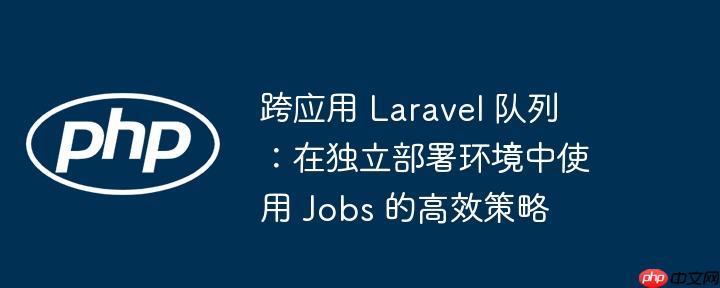 跨应用 laravel 队列:在独立部署环境中使用 jobs 的高效策略