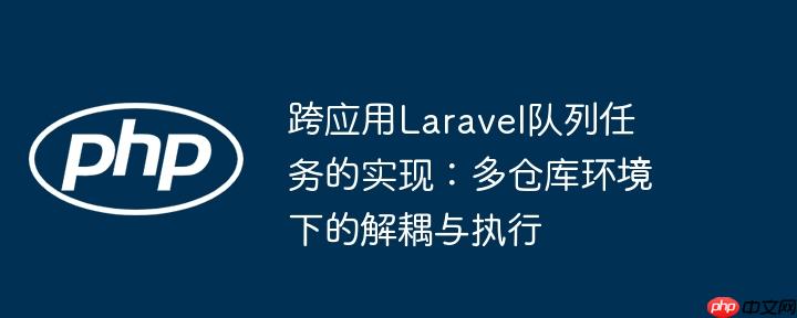 跨应用Laravel队列任务的实现:多仓库环境下的解耦与执行