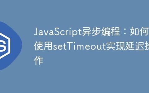 JavaScript异步编程：如何使用setTimeout实现延迟操作