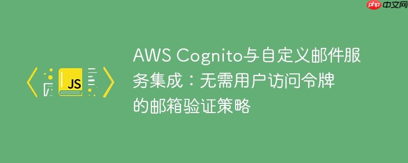 aws cognito与自定义邮件服务集成:无需用户访问令牌的邮箱验证策略