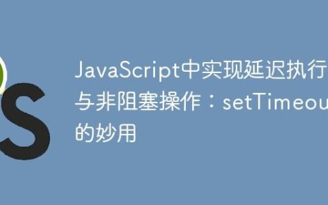 JavaScript中实现延迟执行与非阻塞操作：setTimeout的妙用