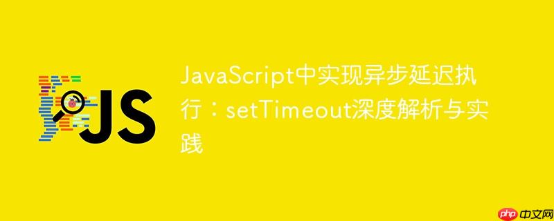 JavaScript中实现异步延迟执行:setTimeout深度解析与实践