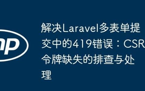 解决Laravel多表单提交中的419错误：CSRF令牌缺失的排查与处理