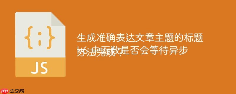 生成准确表达文章主题的标题k6 中函数是否会等待异步方法完成?