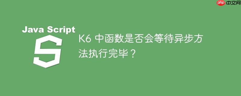 k6 中函数是否会等待异步方法执行完毕?