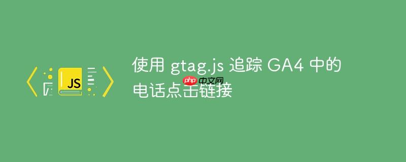 使用 gtag.js 追踪 ga4 中的电话点击链接