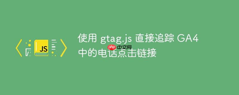 使用 gtag.js 直接追踪 ga4 中的电话点击链接