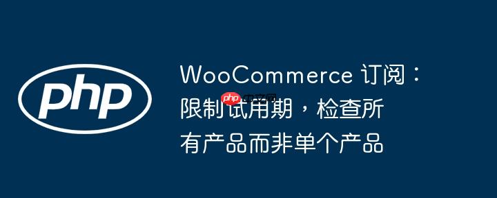 woocommerce 订阅:限制试用期,检查所有产品而非单个产品