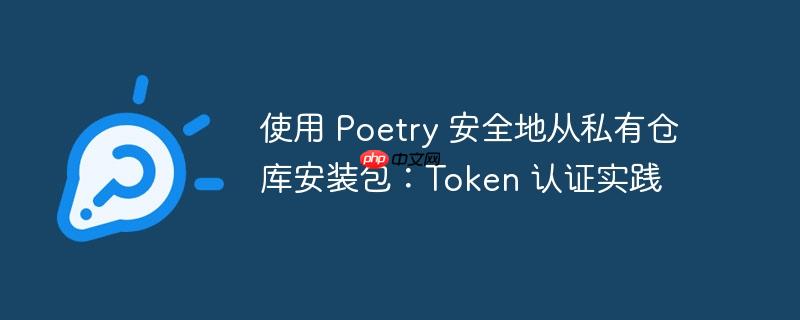 使用 poetry 安全地从私有仓库安装包:token 认证实践