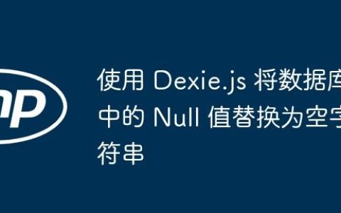 使用 Dexie.js 将数据库中的 Null 值替换为空字符串