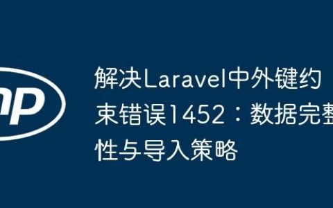 解决Laravel中外键约束错误1452：数据完整性与导入策略