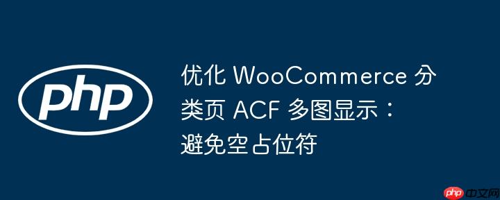 优化 WooCommerce 分类页 ACF 多图显示:避免空占位符