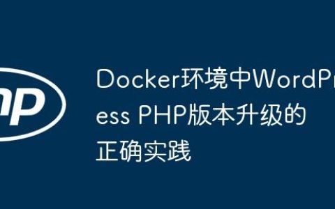 Docker环境中WordPress PHP版本升级的正确实践