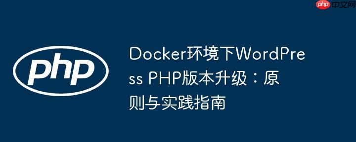 docker环境下wordpress php版本升级:原则与实践指南