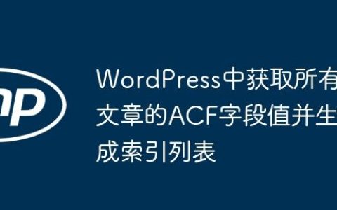 WordPress中获取所有文章的ACF字段值并生成索引列表