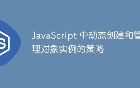 JavaScript 中动态创建和管理对象实例的策略