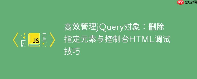 高效管理jQuery对象:删除指定元素与控制台HTML调试技巧