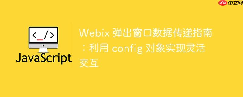 Webix 弹出窗口数据传递指南:利用 config 对象实现灵活交互