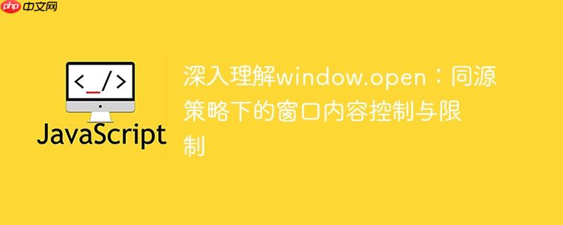 深入理解window.open:同源策略下的窗口内容控制与限制