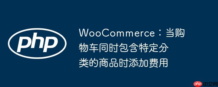 woocommerce:当购物车同时包含特定分类的商品时添加费用