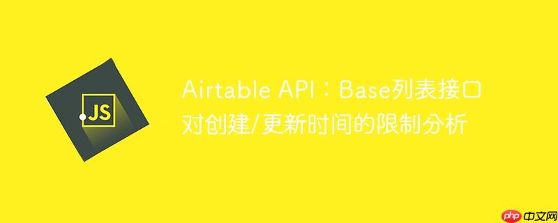 Airtable API：Base列表接口对创建/更新时间的限制分析