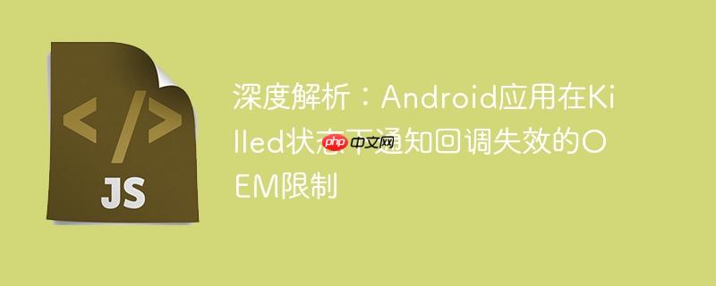 深度解析:Android应用在Killed状态下通知回调失效的OEM限制
