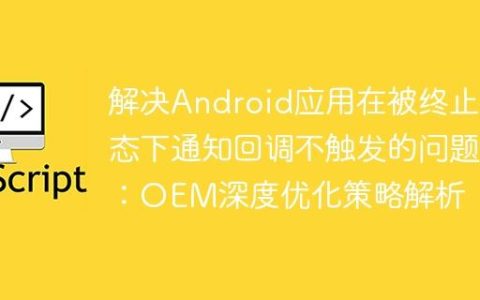 解决Android应用在被终止状态下通知回调不触发的问题：OEM深度优化策略解析